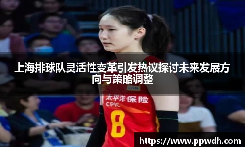 上海排球队灵活性变革引发热议探讨未来发展方向与策略调整