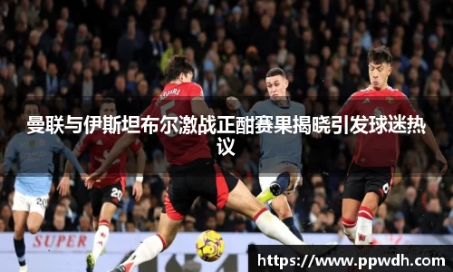 曼联与伊斯坦布尔激战正酣赛果揭晓引发球迷热议