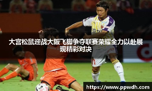 大宫松鼠迎战大阪飞脚争夺联赛荣耀全力以赴展现精彩对决