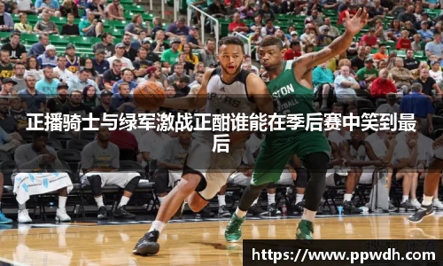 kaiyun正播骑士与绿军激战正酣谁能在季后赛中笑到最后