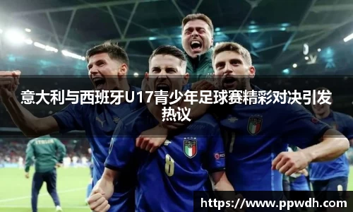 kaiyun意大利与西班牙U17青少年足球赛精彩对决引发热议