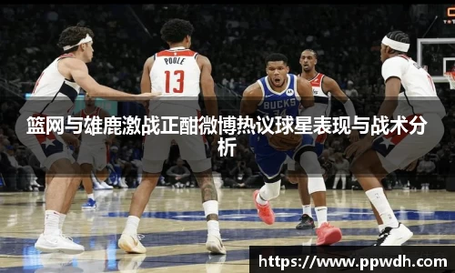 kaiyun篮网与雄鹿激战正酣微博热议球星表现与战术分析