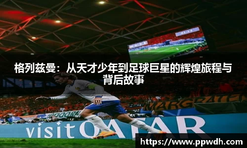 kaiyun格列兹曼：从天才少年到足球巨星的辉煌旅程与背后故事